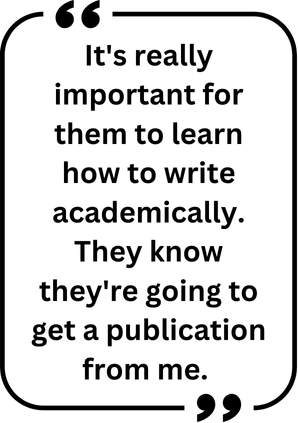 "It's really important for them to learn how to write academically. They know they're going to get a publication from me."